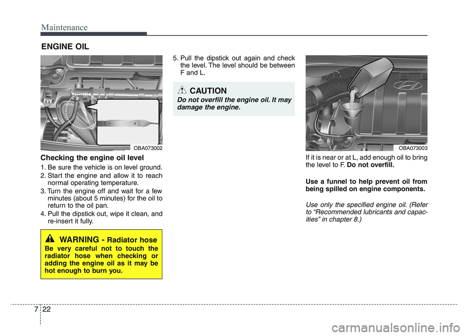HYUNDAI I10 2017 Owners Manual Maintenance
22 7
ENGINE OIL
Checking the engine oil level
1. Be sure the vehicle is on level ground.
2. Start the engine and allow it to reach
normal operating temperature.
3. Turn the engine off an HYUNDAI I10 2017 Owners Manual Maintenance
22 7
ENGINE OIL
Checking the engine oil level
1. Be sure the vehicle is on level ground.
2. Start the engine and allow it to reach
normal operating temperature.
3. Turn the engine off an
