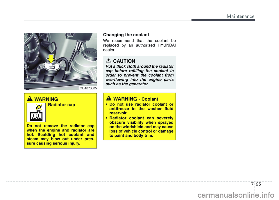 HYUNDAI I10 2017 Owners Manual 725
Maintenance
Changing the coolant
We recommend that the coolant be
replaced by an authorized HYUNDAI
dealer.
CAUTION
Put a thick cloth around the radiator
cap before refilling the coolant in
order HYUNDAI I10 2017 Owners Manual 725
Maintenance
Changing the coolant
We recommend that the coolant be
replaced by an authorized HYUNDAI
dealer.
CAUTION
Put a thick cloth around the radiator
cap before refilling the coolant in
order