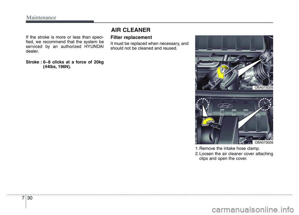 HYUNDAI I10 2017 Owners Manual Maintenance
30 7
AIR CLEANER
If the stroke is more or less than speci-
fied, we recommend that the system be
serviced by an authorized HYUNDAI
dealer.
Stroke : 6~8 clicks at a force of 20kg
(44lbs, 1 HYUNDAI I10 2017 Owners Manual Maintenance
30 7
AIR CLEANER
If the stroke is more or less than speci-
fied, we recommend that the system be
serviced by an authorized HYUNDAI
dealer.
Stroke : 6~8 clicks at a force of 20kg
(44lbs, 1