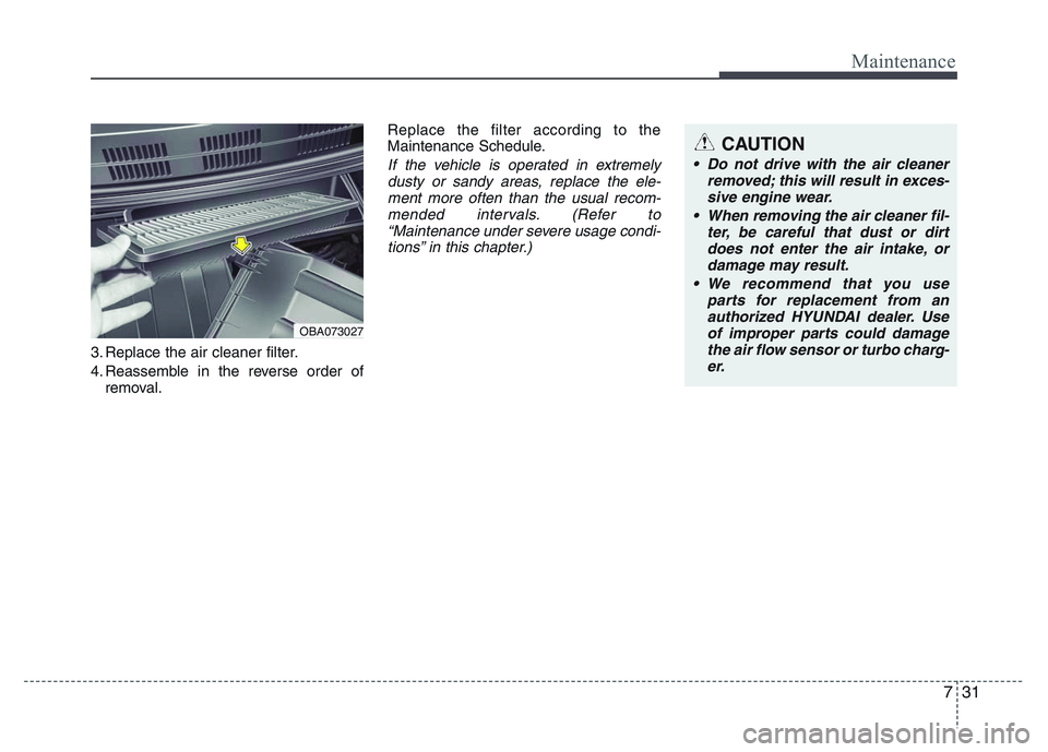 HYUNDAI I10 2017 Owners Manual 731
Maintenance
3. Replace the air cleaner filter.
4. Reassemble in the reverse order of
removal.Replace the filter according to the
Maintenance Schedule.
If the vehicle is operated in extremely
dusty HYUNDAI I10 2017 Owners Manual 731
Maintenance
3. Replace the air cleaner filter.
4. Reassemble in the reverse order of
removal.Replace the filter according to the
Maintenance Schedule.
If the vehicle is operated in extremely
dusty