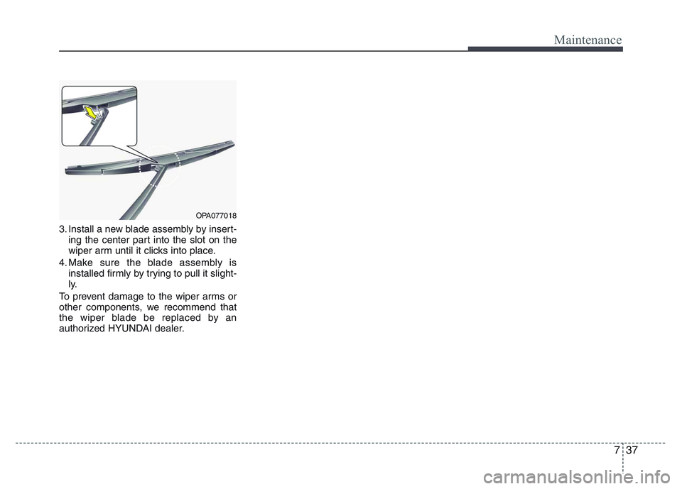HYUNDAI I10 2017 Owners Manual 737
Maintenance
3. Install a new blade assembly by insert-
ing the center part into the slot on the
wiper arm until it clicks into place.
4. Make sure the blade assembly is
installed firmly by trying HYUNDAI I10 2017 Owners Manual 737
Maintenance
3. Install a new blade assembly by insert-
ing the center part into the slot on the
wiper arm until it clicks into place.
4. Make sure the blade assembly is
installed firmly by trying