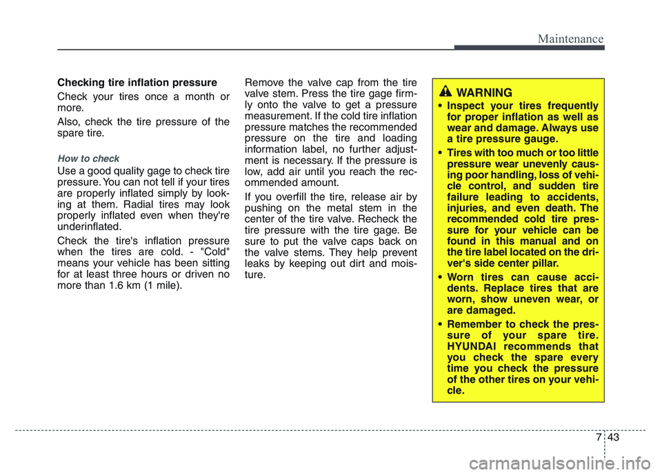 HYUNDAI I10 2017 Owners Manual 743
Maintenance
Checking tire inflation pressure
Check your tires once a month or
more.
Also, check the tire pressure of the
spare tire.
How to check
Use a good quality gage to check tire
pressure. Yo HYUNDAI I10 2017 Owners Manual 743
Maintenance
Checking tire inflation pressure
Check your tires once a month or
more.
Also, check the tire pressure of the
spare tire.
How to check
Use a good quality gage to check tire
pressure. Yo