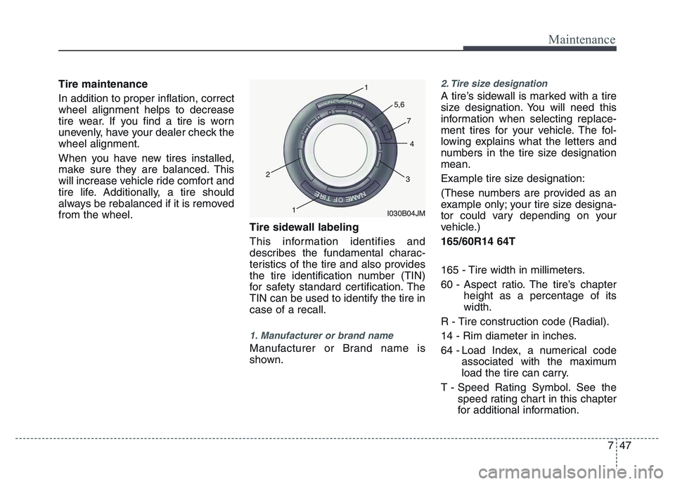 HYUNDAI I10 2017 Owners Manual 747
Maintenance
Tire maintenance
In addition to proper inflation, correct
wheel alignment helps to decrease
tire wear. If you find a tire is worn
unevenly, have your dealer check the
wheel alignment. HYUNDAI I10 2017 Owners Manual 747
Maintenance
Tire maintenance
In addition to proper inflation, correct
wheel alignment helps to decrease
tire wear. If you find a tire is worn
unevenly, have your dealer check the
wheel alignment.