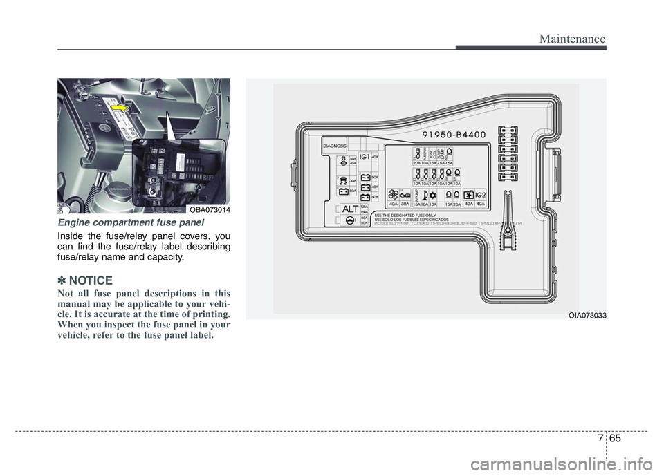 HYUNDAI I10 2017  Owners Manual 765
Maintenance
Engine compartment fuse panel
Inside the fuse/relay panel covers, you
can find the fuse/relay label describing
fuse/relay name and capacity.
✽NOTICE
Not all fuse panel descriptions i