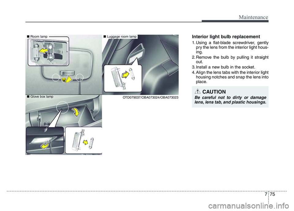 HYUNDAI I10 2017 Owners Manual 775
Maintenance
Interior light bulb replacement
1. Using a flat-blade screwdriver, gently
pry the lens from the interior light hous-
ing.
2. Remove the bulb by pulling it straight
out.
3. Install a ne HYUNDAI I10 2017 Owners Manual 775
Maintenance
Interior light bulb replacement
1. Using a flat-blade screwdriver, gently
pry the lens from the interior light hous-
ing.
2. Remove the bulb by pulling it straight
out.
3. Install a ne
