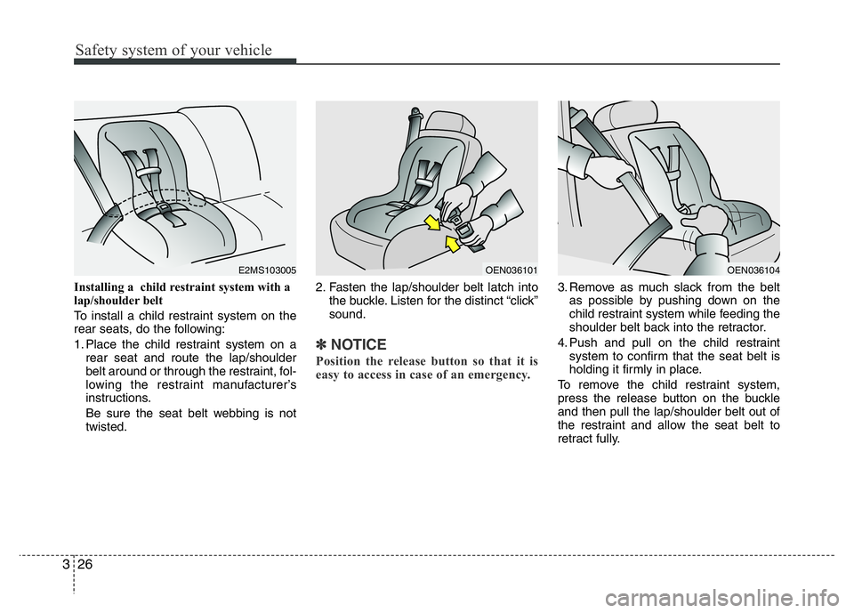 HYUNDAI I10 2017 Service Manual Safety system of your vehicle
26 3
Installing a  child restraint system with a
lap/shoulder belt  
To install a child restraint system on the
rear seats, do the following:
1. Place the child restraint
