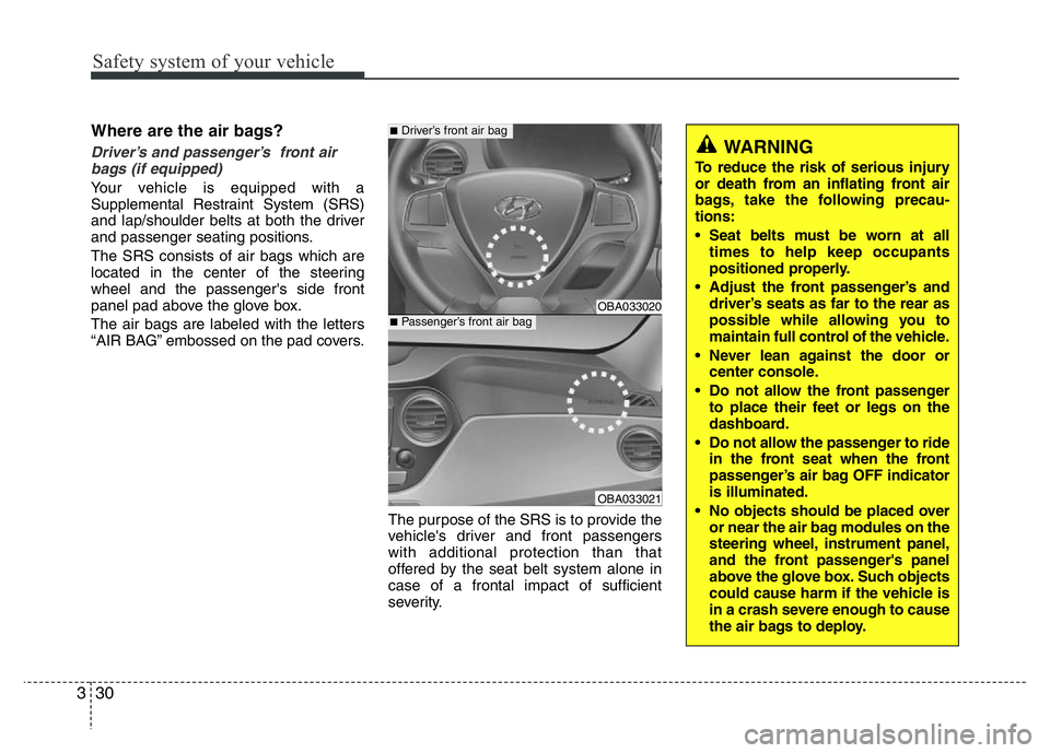 HYUNDAI I10 2017 Service Manual Safety system of your vehicle
30 3
Where are the air bags? 
Driver’s and passenger’s  front air
bags (if equipped) 
Your vehicle is equipped with a
Supplemental Restraint System (SRS)
and lap/shou