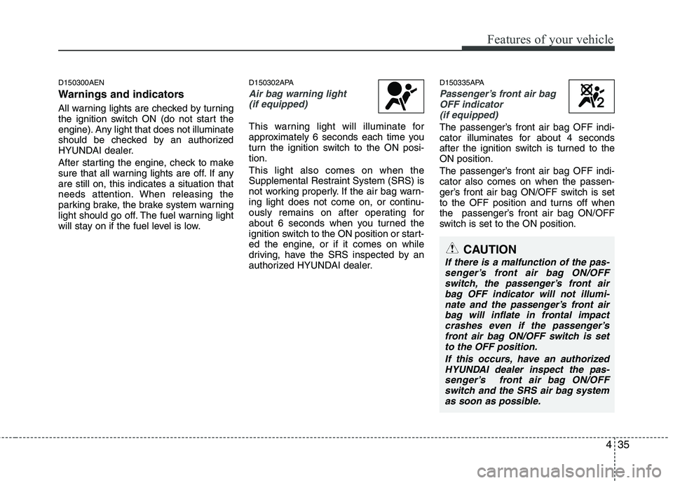 HYUNDAI I10 2011  Owners Manual 435
Features of your vehicle
D150300AEN 
Warnings and indicators 
All warning lights are checked by turning 
the ignition switch ON (do not start the
engine). Any light that does not illuminate
should