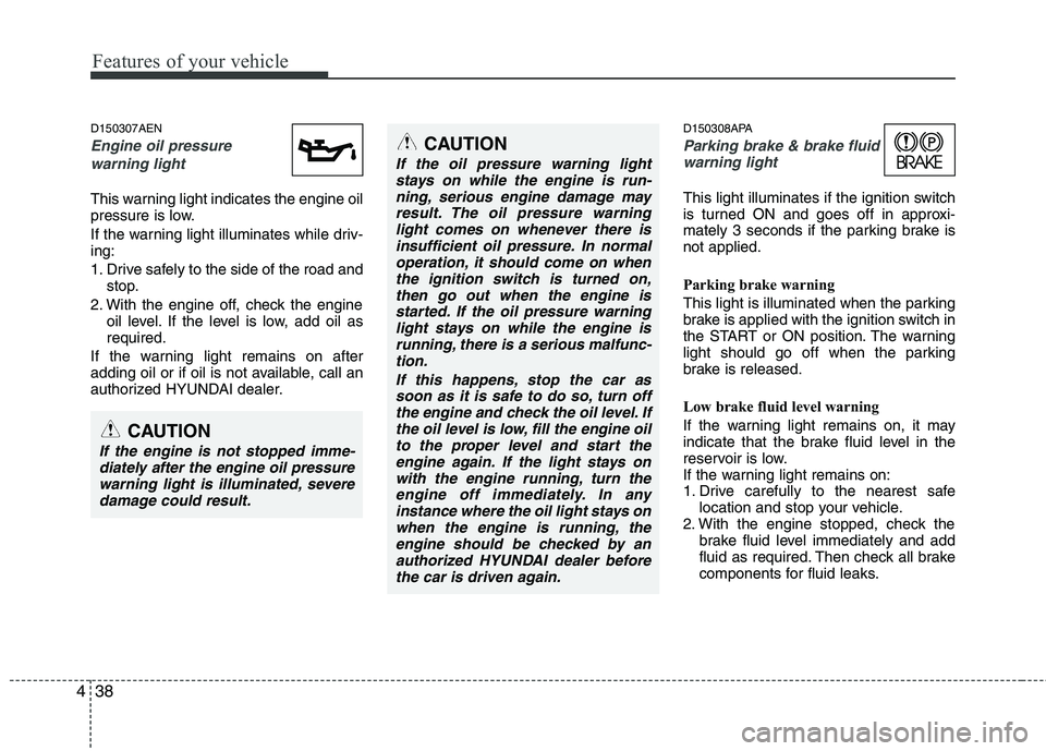 HYUNDAI I10 2011  Owners Manual Features of your vehicle
38
4
D150307AEN
Engine oil pressure 
warning light
This warning light indicates the engine oil 
pressure is low. 
If the warning light illuminates while driv- ing: 
1. Drive s