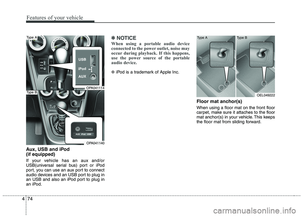 HYUNDAI I10 2011  Owners Manual Features of your vehicle
74
4
Aux, USB and iPod (if equipped) 
If your vehicle has an aux and/or 
USB(universal serial bus) port or iPod
port, you can use an aux port to connect
audio devices and an U