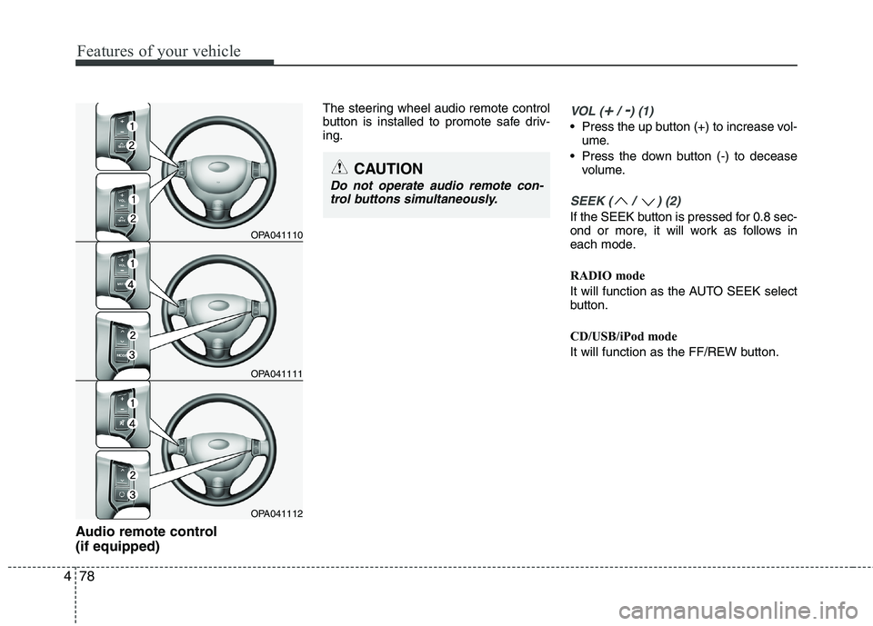 HYUNDAI I10 2011  Owners Manual Features of your vehicle
78
4
Audio remote control  (if equipped)  The steering wheel audio remote control 
button is installed to promote safe driv-ing.
VOL (+/ -) (1)
• Press the up button (+) to 