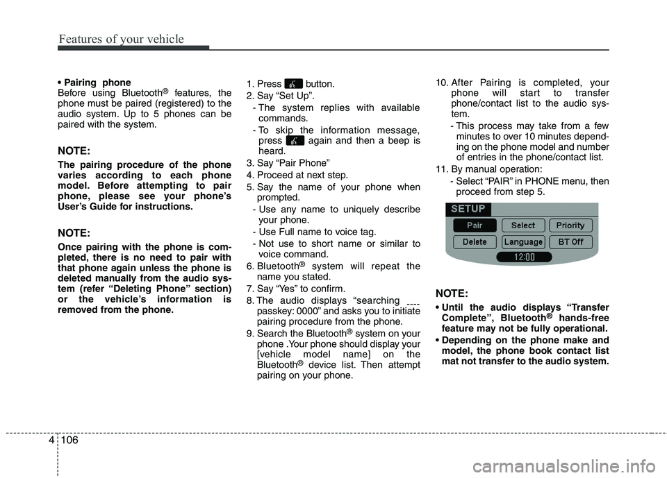 HYUNDAI I10 2011 Owners Manual Features of your vehicle
106
4
Before using Bluetooth ®
features, the
phone must be paired (registered) to the
audio system. Up to 5 phones can bepaired with the system.
NOTE:
The pairing procedur HYUNDAI I10 2011 Owners Manual Features of your vehicle
106
4
Before using Bluetooth ®
features, the
phone must be paired (registered) to the
audio system. Up to 5 phones can bepaired with the system.
NOTE:
The pairing procedur