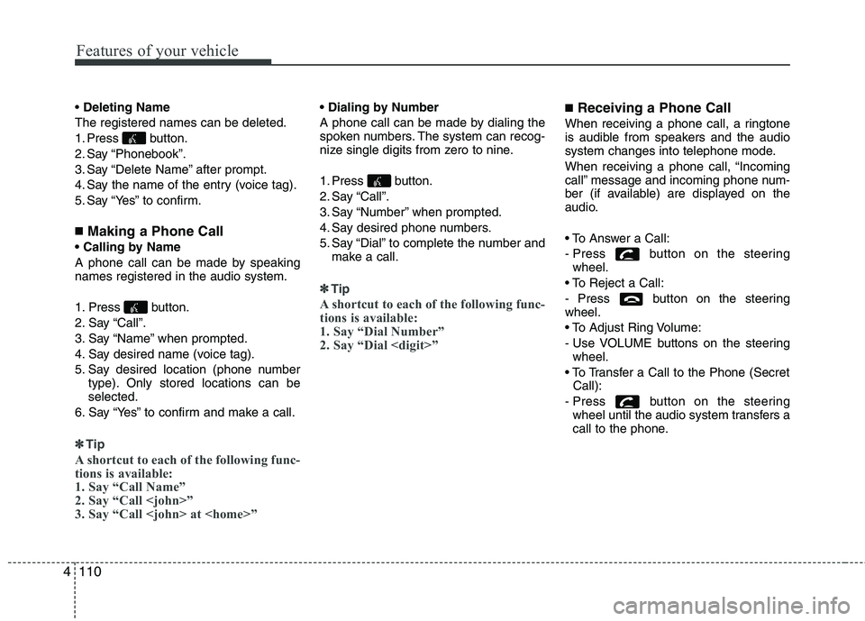 HYUNDAI I10 2011 Owners Manual Features of your vehicle
110
4
Deleting Name
The registered names can be deleted.
1. Press button.
2. Say “Phonebook”.
3. Say “Delete Name” after prompt.
4. Say the name of the entry (voice HYUNDAI I10 2011 Owners Manual Features of your vehicle
110
4
Deleting Name
The registered names can be deleted.
1. Press button.
2. Say “Phonebook”.
3. Say “Delete Name” after prompt.
4. Say the name of the entry (voice