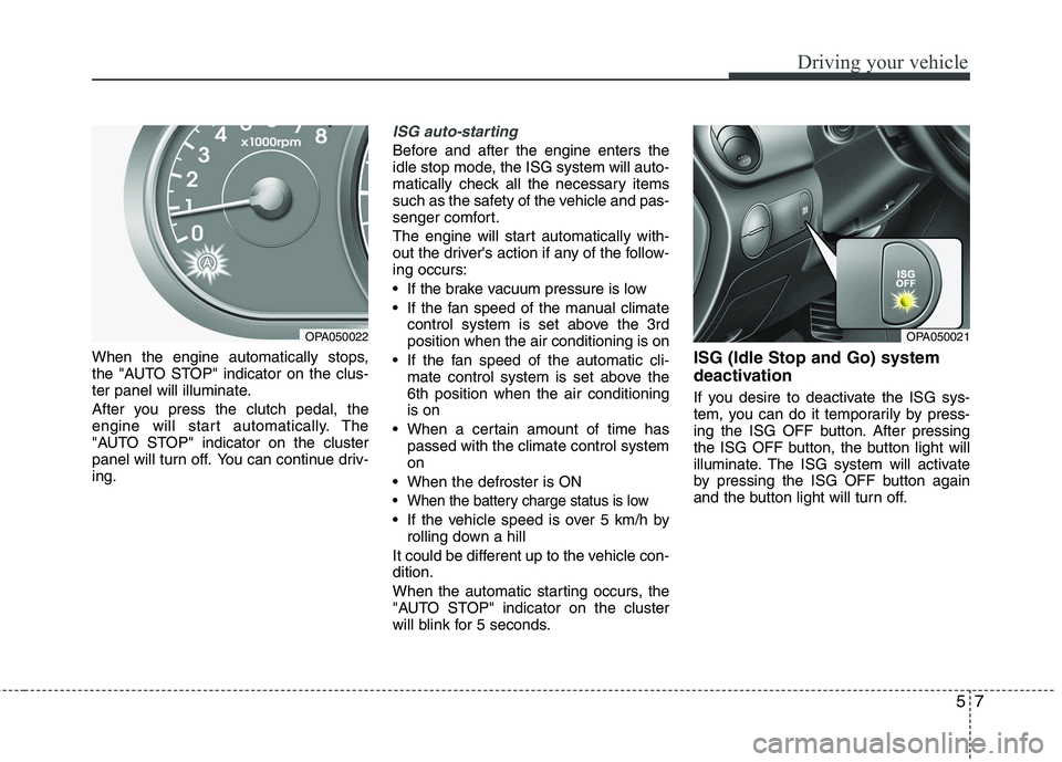 HYUNDAI I10 2011 Owners Manual 57
Driving your vehicle
When the engine automatically stops,
the "AUTO STOP" indicator on the clus-
ter panel will illuminate.
After you press the clutch pedal, the
engine will start automatically. HYUNDAI I10 2011 Owners Manual 57
Driving your vehicle
When the engine automatically stops,
the "AUTO STOP" indicator on the clus-
ter panel will illuminate.
After you press the clutch pedal, the
engine will start automatically.