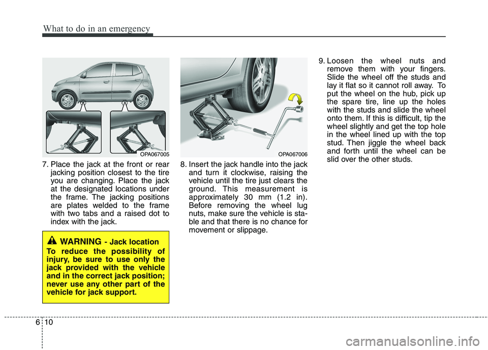 HYUNDAI I10 2011 Owners Manual What to do in an emergency
10
6
7. Place the jack at the front or rear
jacking position closest to the tire
you are changing. Place the jackat the designated locations under
the frame. The jacking po HYUNDAI I10 2011 Owners Manual What to do in an emergency
10
6
7. Place the jack at the front or rear
jacking position closest to the tire
you are changing. Place the jackat the designated locations under
the frame. The jacking po
