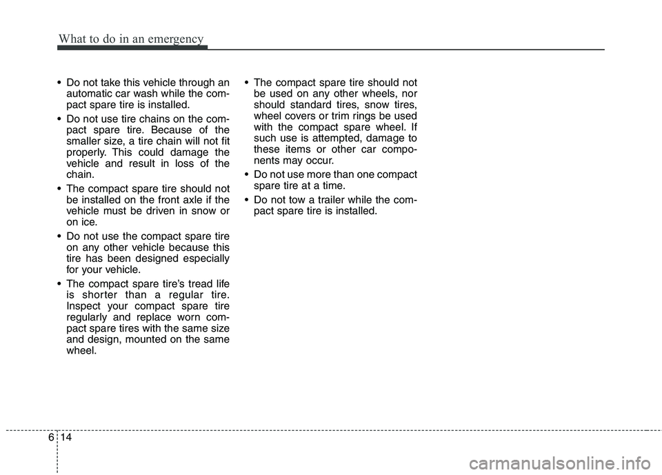 HYUNDAI I10 2011  Owners Manual What to do in an emergency
14
6
 Do not take this vehicle through an
automatic car wash while the com- pact spare tire is installed.
 Do not use tire chains on the com- pact spare tire. Because of the