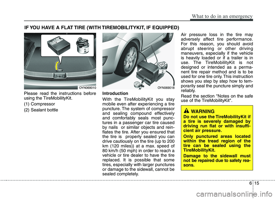 HYUNDAI I10 2011 Owners Manual 615
What to do in an emergency
IF YOU HAVE A FLAT TIRE (WITH TIREMOBILITYKIT, IF EQUIPPED)
Please read the instructions before
using the TireMobilityKit. (1) Compressor(2) Sealant bottle Introduction HYUNDAI I10 2011 Owners Manual 615
What to do in an emergency
IF YOU HAVE A FLAT TIRE (WITH TIREMOBILITYKIT, IF EQUIPPED)
Please read the instructions before
using the TireMobilityKit. (1) Compressor(2) Sealant bottle Introduction