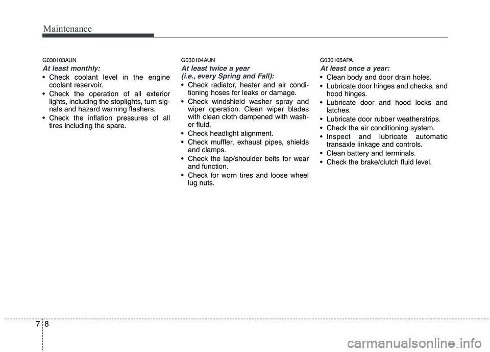 HYUNDAI I10 2011  Owners Manual Maintenance
8
7
G030103AUN
At least monthly:
 Check coolant level in the engine
coolant reservoir.
 Check the operation of all exterior lights, including the stoplights, turn sig- 
nals and hazard war