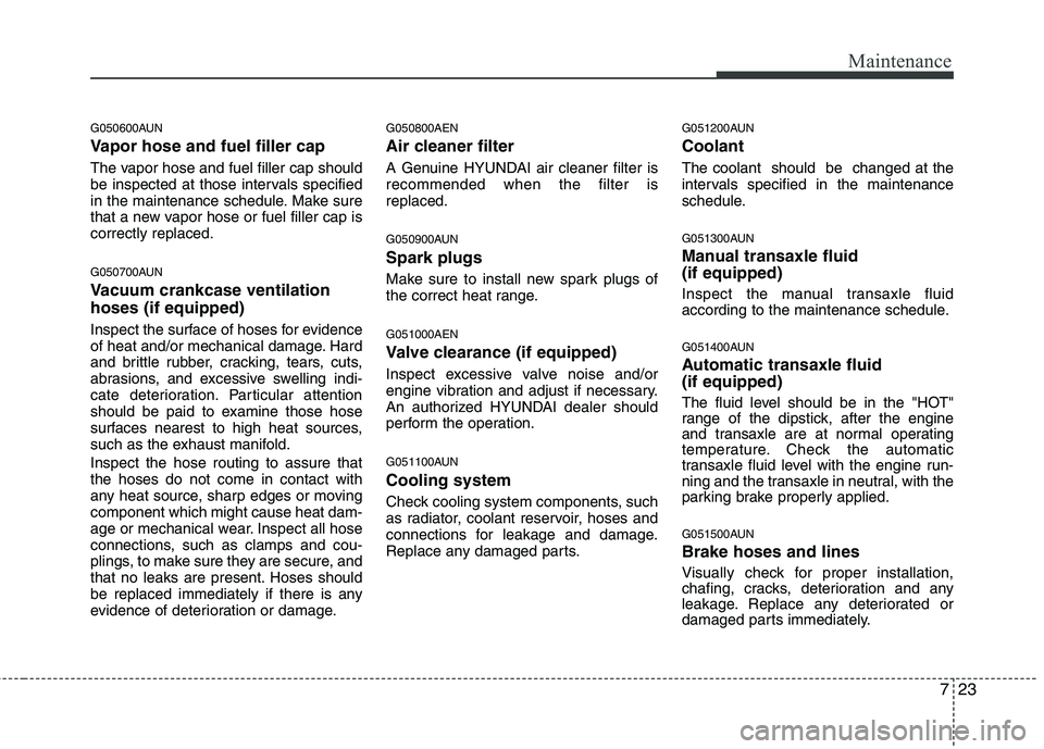 HYUNDAI I10 2011 Owners Manual 723
Maintenance
G050600AUN
Vapor hose and fuel filler cap
The vapor hose and fuel filler cap should
be inspected at those intervals specified
in the maintenance schedule. Make sure
that a new vapor HYUNDAI I10 2011 Owners Manual 723
Maintenance
G050600AUN
Vapor hose and fuel filler cap
The vapor hose and fuel filler cap should
be inspected at those intervals specified
in the maintenance schedule. Make sure
that a new vapor