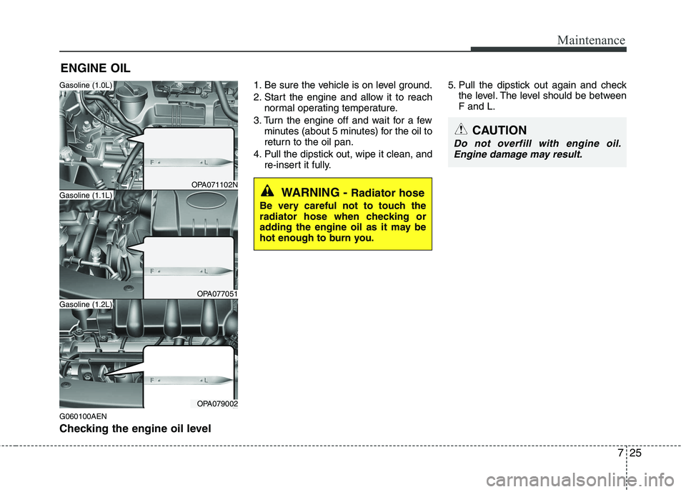HYUNDAI I10 2011 Owners Manual 725
Maintenance
ENGINE OIL
G060100AEN
Checking the engine oil level 1. Be sure the vehicle is on level ground.
2. Start the engine and allow it to reach
normal operating temperature.
3. Turn the e HYUNDAI I10 2011 Owners Manual 725
Maintenance
ENGINE OIL
G060100AEN
Checking the engine oil level 1. Be sure the vehicle is on level ground.
2. Start the engine and allow it to reach
normal operating temperature.
3. Turn the e
