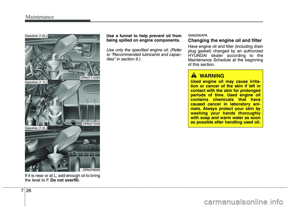 HYUNDAI I10 2011 Owners Manual Maintenance
26
7
If it is near or at L, add enough oil to bring
the level to F. Do not overfill. Use a funnel to help prevent oil frombeing spilled on engine components.
Use only the specified engine HYUNDAI I10 2011 Owners Manual Maintenance
26
7
If it is near or at L, add enough oil to bring
the level to F. Do not overfill. Use a funnel to help prevent oil frombeing spilled on engine components.
Use only the specified engine
