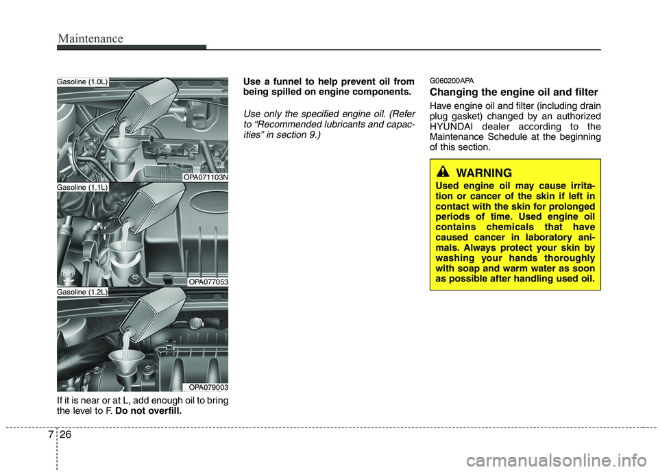 HYUNDAI I10 2011  Owners Manual Maintenance
26
7
If it is near or at L, add enough oil to bring 
the level to F. Do not overfill. Use a funnel to help prevent oil frombeing spilled on engine components.
Use only the specified engine