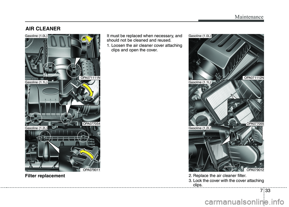 HYUNDAI I10 2011 Owners Manual 733
Maintenance
AIR CLEANER
Filter replacement It must be replaced when necessary, and should not be cleaned and reused.
1. Loosen the air cleaner cover attaching
clips and open the cover.
2. Repla HYUNDAI I10 2011 Owners Manual 733
Maintenance
AIR CLEANER
Filter replacement It must be replaced when necessary, and should not be cleaned and reused.
1. Loosen the air cleaner cover attaching
clips and open the cover.
2. Repla
