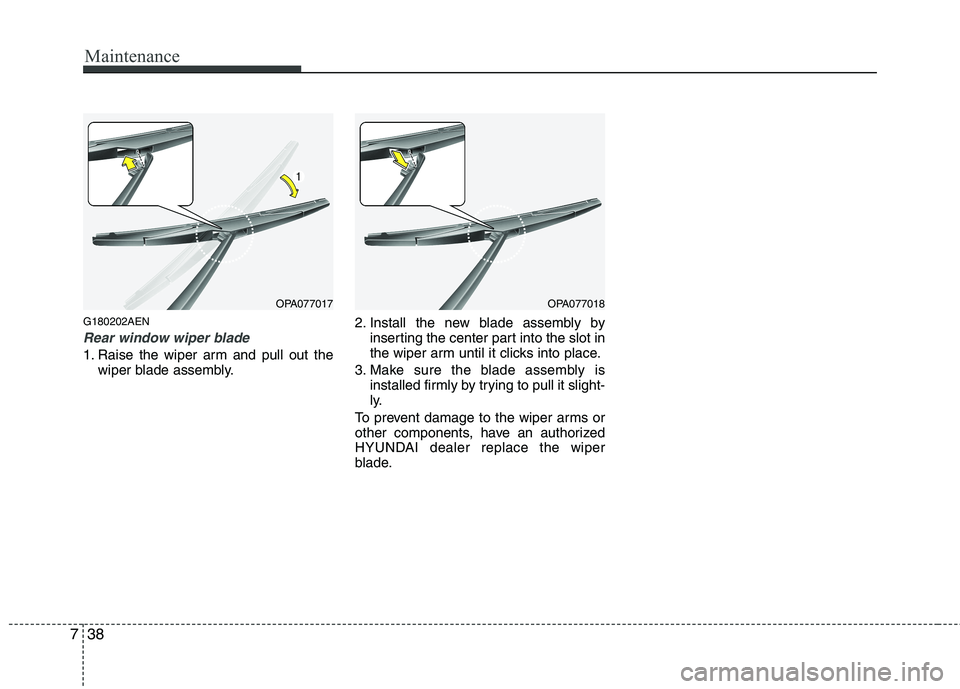 HYUNDAI I10 2011 Owners Manual Maintenance
38
7
G180202AEN
Rear window wiper blade
1. Raise the wiper arm and pull out the
wiper blade assembly. 2. Install the new blade assembly by
inserting the center part into the slot in
the HYUNDAI I10 2011 Owners Manual Maintenance
38
7
G180202AEN
Rear window wiper blade
1. Raise the wiper arm and pull out the
wiper blade assembly. 2. Install the new blade assembly by
inserting the center part into the slot in
the