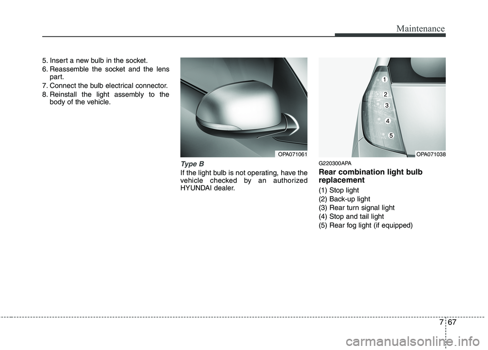 HYUNDAI I10 2011 Owners Manual 767
Maintenance
5. Insert a new bulb in the socket.
6. Reassemble the socket and the lenspart.
7. Connect the bulb electrical connector.
8. Reinstall the light assembly to the body of the vehicle.
Ty HYUNDAI I10 2011 Owners Manual 767
Maintenance
5. Insert a new bulb in the socket.
6. Reassemble the socket and the lenspart.
7. Connect the bulb electrical connector.
8. Reinstall the light assembly to the body of the vehicle.
Ty