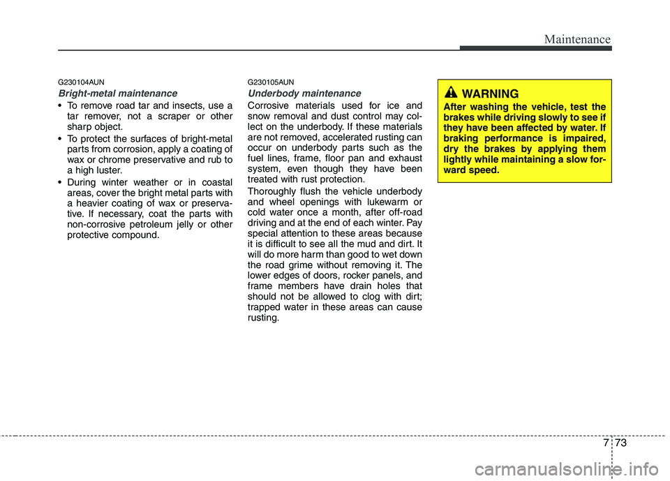 HYUNDAI I10 2011 Owners Manual 773
Maintenance
G230104AUN
Bright-metal maintenance
To remove road tar and insects, use atar remover, not a scraper or other
sharp object.
To protect the surfaces of bright-metal parts from corrosi HYUNDAI I10 2011 Owners Manual 773
Maintenance
G230104AUN
Bright-metal maintenance
To remove road tar and insects, use atar remover, not a scraper or other
sharp object.
To protect the surfaces of bright-metal parts from corrosi
