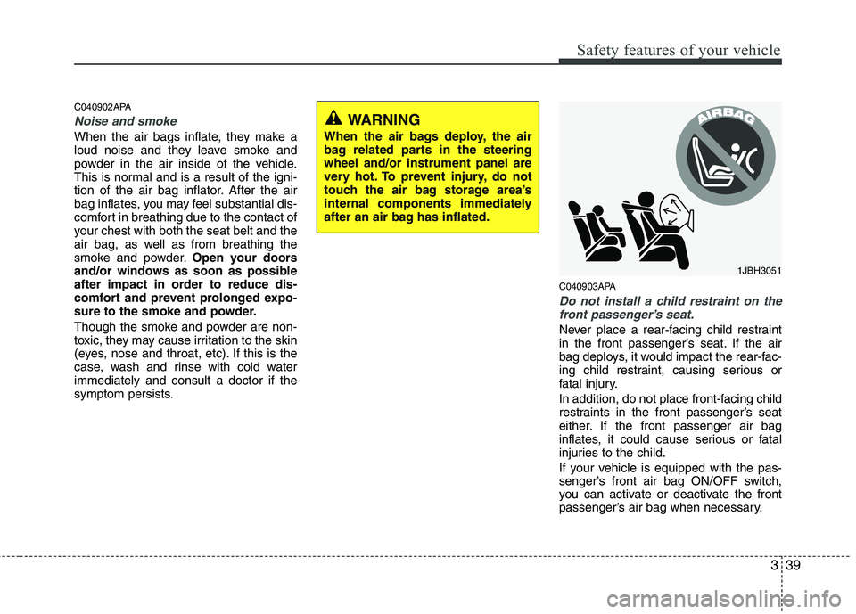 HYUNDAI I10 2011  Owners Manual 339
Safety features of your vehicle
C040902APA
Noise and smoke
When the air bags inflate, they make a 
loud noise and they leave smoke and
powder in the air inside of the vehicle.
This is normal and i