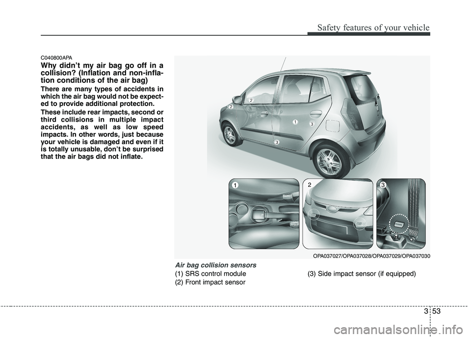 HYUNDAI I10 2011  Owners Manual 353
Safety features of your vehicle
C040800APA 
Why didn’t my air bag go off in a collision? (Inflation and non-infla-
tion conditions of the air bag) 
There are many types of accidents in 
which th