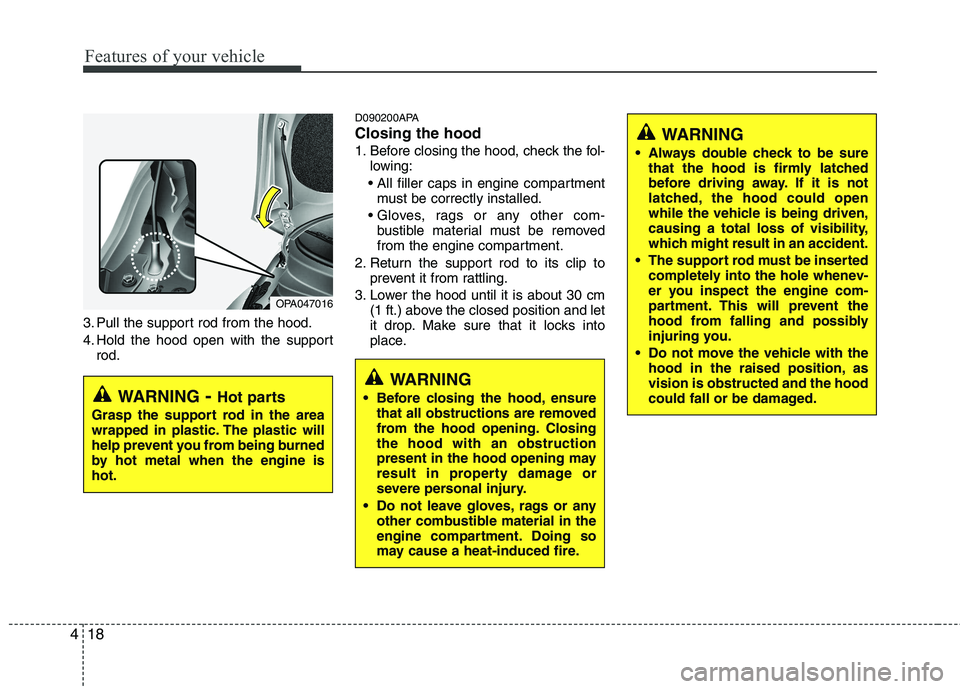 HYUNDAI I10 2011  Owners Manual Features of your vehicle
18
4
3. Pull the support rod from the hood. 
4. Hold the hood open with the support
rod. D090200APA Closing the hood 
1. Before closing the hood, check the fol-
lowing:
 must 