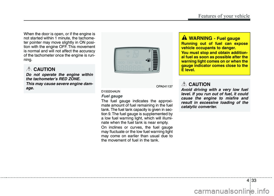 HYUNDAI I10 2008  Owners Manual 433
Features of your vehicle
When the door is open, or if the engine is 
not started within 1 minute, the tachome-
ter pointer may move slightly in ON posi-
tion with the engine OFF. This movement
is 