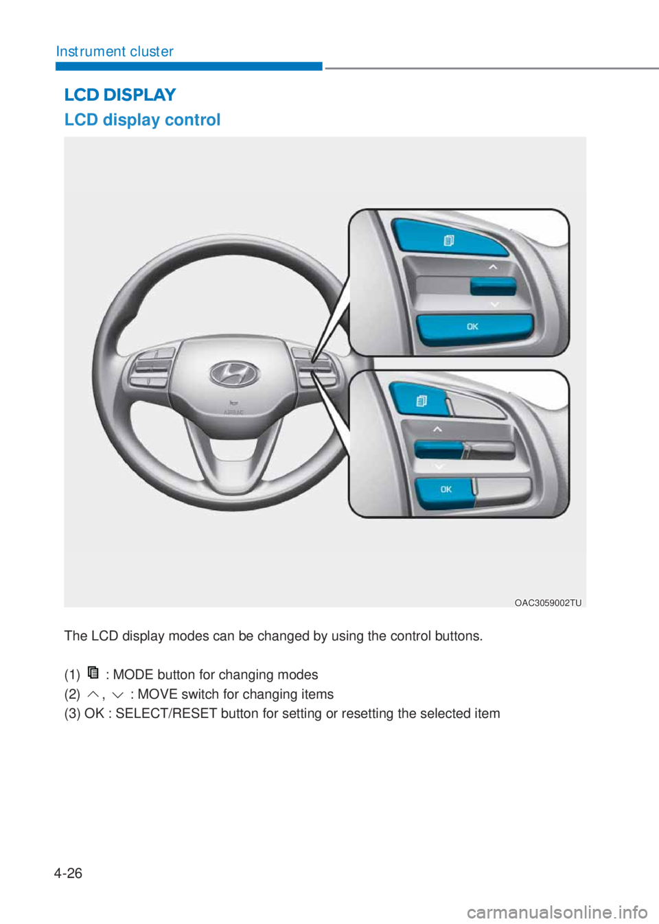 HYUNDAI I10 2022 User Guide 4-26
Instrument cluster
LCD DISPLAY
LCD display control
The LCD display modes can be changed by using the control buttons.
(1)
: MODE button for changing modes
(2)
, : MOVE switch for changing ite HYUNDAI I10 2022 User Guide 4-26
Instrument cluster
LCD DISPLAY
LCD display control
The LCD display modes can be changed by using the control buttons.
(1)
: MODE button for changing modes
(2)
, : MOVE switch for changing ite
