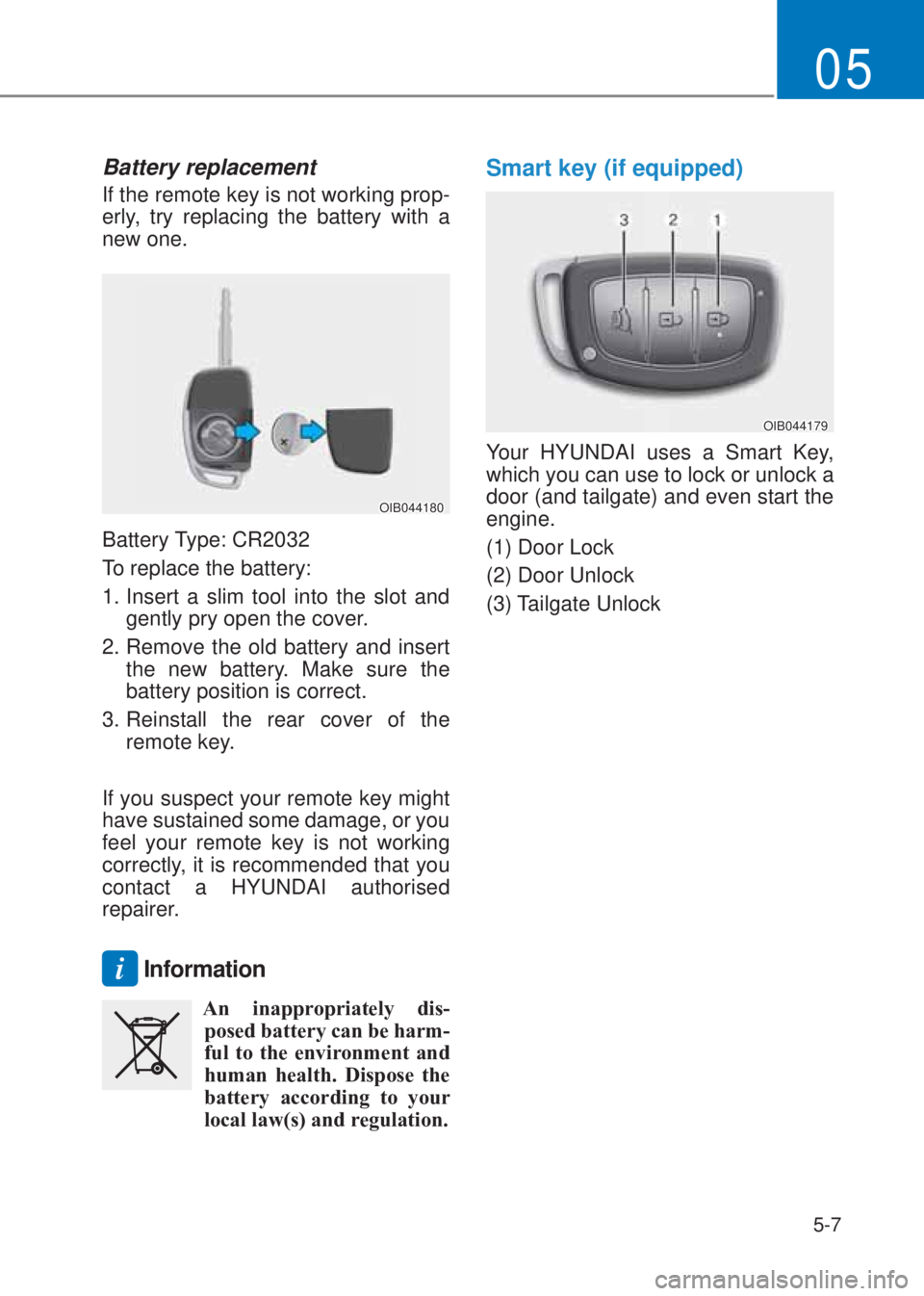 HYUNDAI I10 2022  Owners Manual 5-7
05
Battery replacement 
If the remote key is not working prop-
erly, try replacing the battery with a 
new one.
OIB044180
Battery Type: CR2032
To replace the battery:
1. Insert a slim tool into th