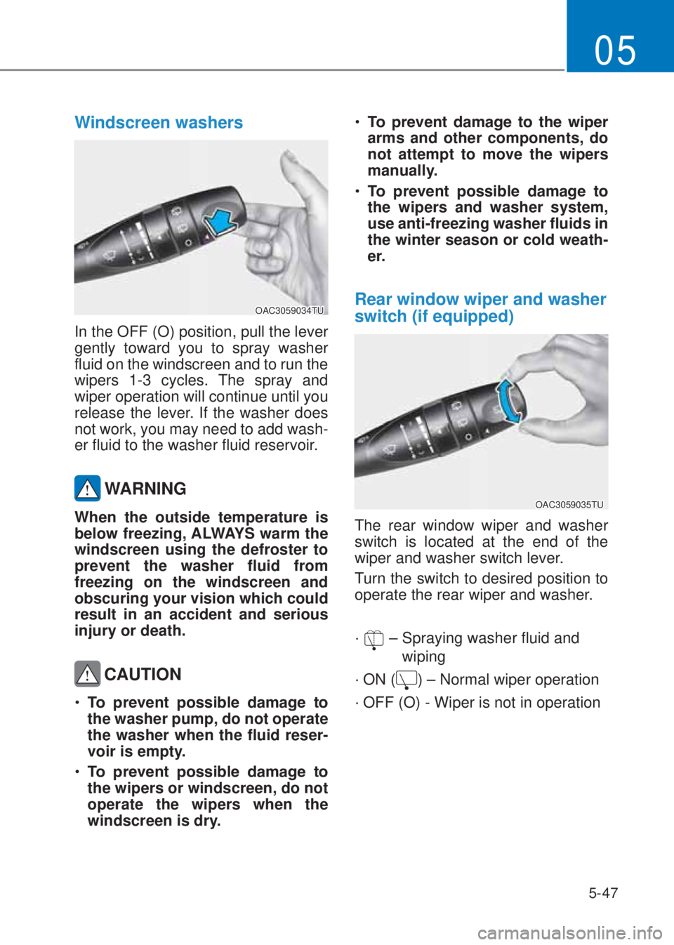 HYUNDAI I10 2022  Owners Manual 5-47
05
Windscreen washers 
OAC3059034TU
In the OFF (O) position, pull the lever 
gently toward you to spray washer 
fluid on the windscreen and to run the 
wipers 1-3 cycles. The spray and 
wiper ope