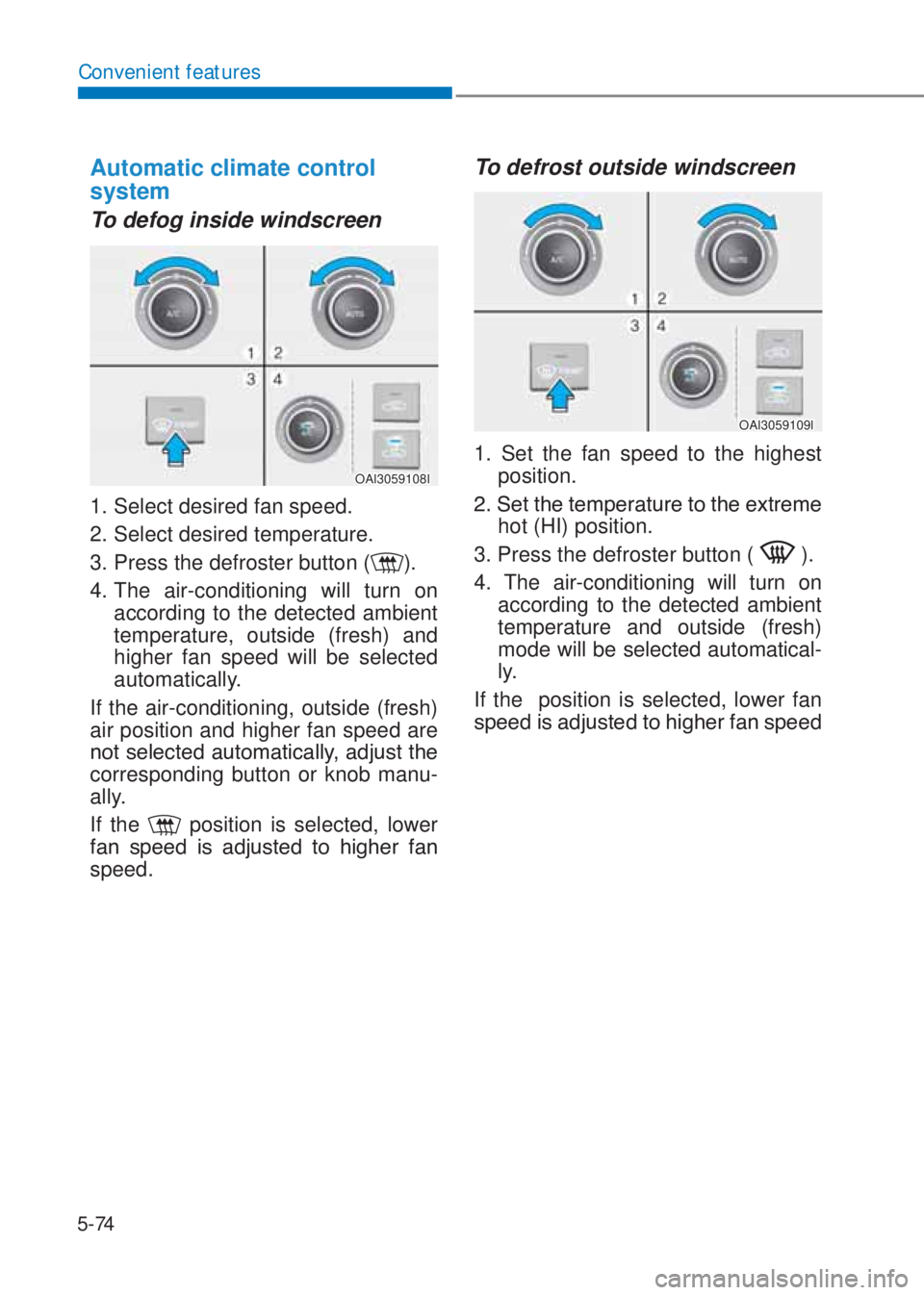HYUNDAI I10 2022  Owners Manual 5-74
Convenient features
Automatic climate control  
system
To defog inside windscreen  
OAI3059108I
1. Select desired fan speed.
2. Select desired temperature.
3. Press the defroster button (
).
4. T
