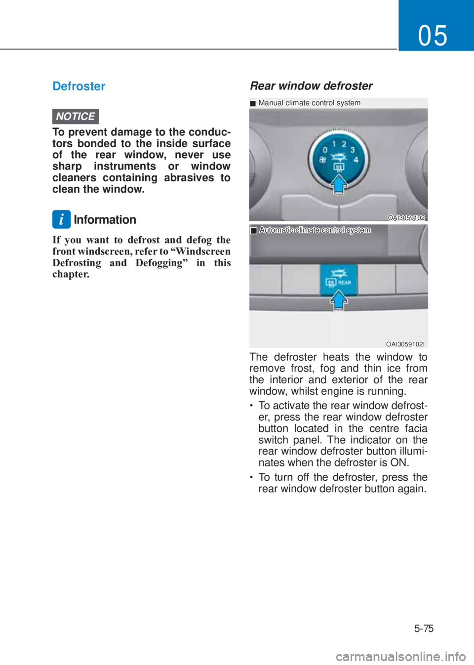 HYUNDAI I10 2022  Owners Manual 5-75
05
Defroster
NOTICE
To prevent damage to the conduc-
tors bonded to the inside surface 
of the rear window, never use 
sharp instruments or window 
cleaners containing abrasives to 
clean the win
