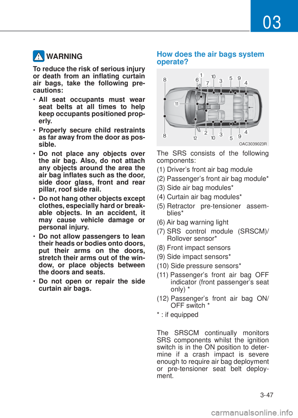 HYUNDAI I10 2022  Owners Manual 3-47
03
 WARNING
To reduce the risk of serious injury 
or death from an inflating curtain 
air bags, take the following pre-
cautions:
�‡�All seat occupants must wear 
seat belts at all times to he