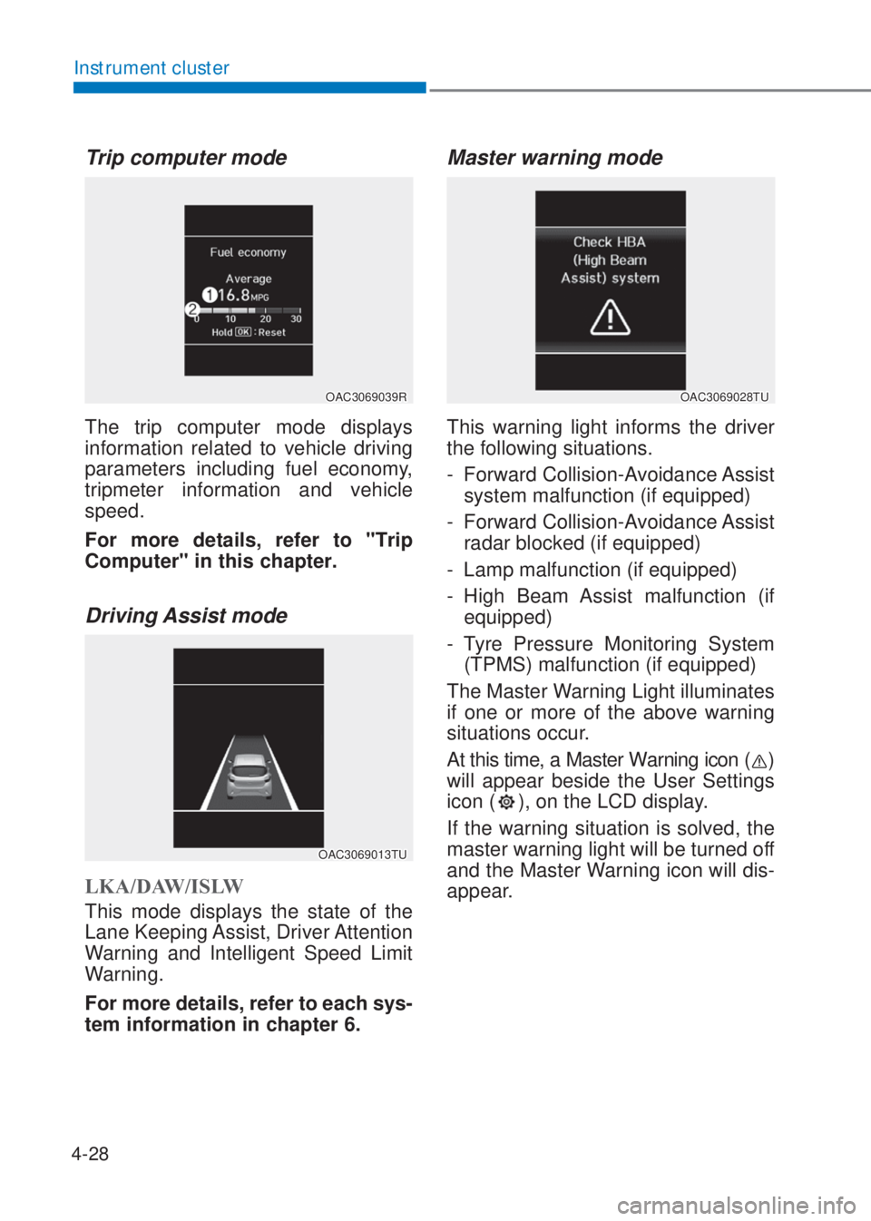 HYUNDAI I10 2019  Owners Manual 4-28
Instrument cluster
Trip computer mode
OAC3069039R
The trip computer mode displays 
information related to vehicle driving 
parameters including fuel economy, 
tripmeter information and vehicle 
s
