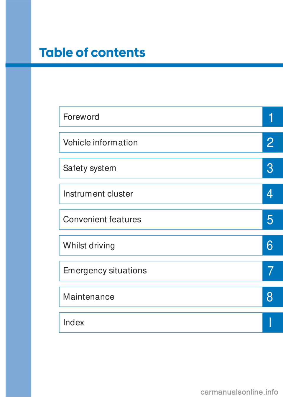 HYUNDAI I10 2019  Owners Manual Table of contents
Foreword
Vehicle information
Safety system
Instrument cluster
Convenient features
Whilst driving
Emergency situations
Maintenance
Index
1
2
3
4
5
6
7
8
I 