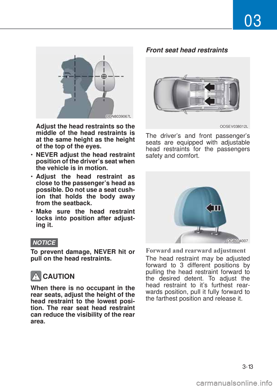 HYUNDAI I10 2019  Owners Manual 3-13
03
 
ODN8039067L
  Adjust the head restraints so the 
middle of the head restraints is 
at the same height as the height 
of the top of the eyes.
�‡�NEVER adjust the head restraint 
position o