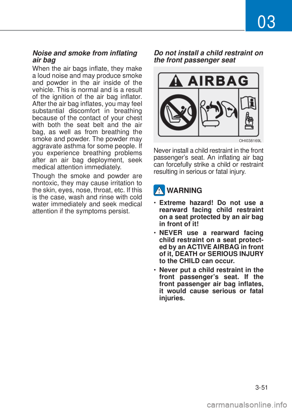 HYUNDAI I10 2019 Manual Online 3-51
03
Noise and smoke from inflating 
air bag 
When the air bags inflate, they make 
a loud noise and may produce smoke 
and powder in the air inside of the 
vehicle. This is normal and is a result 