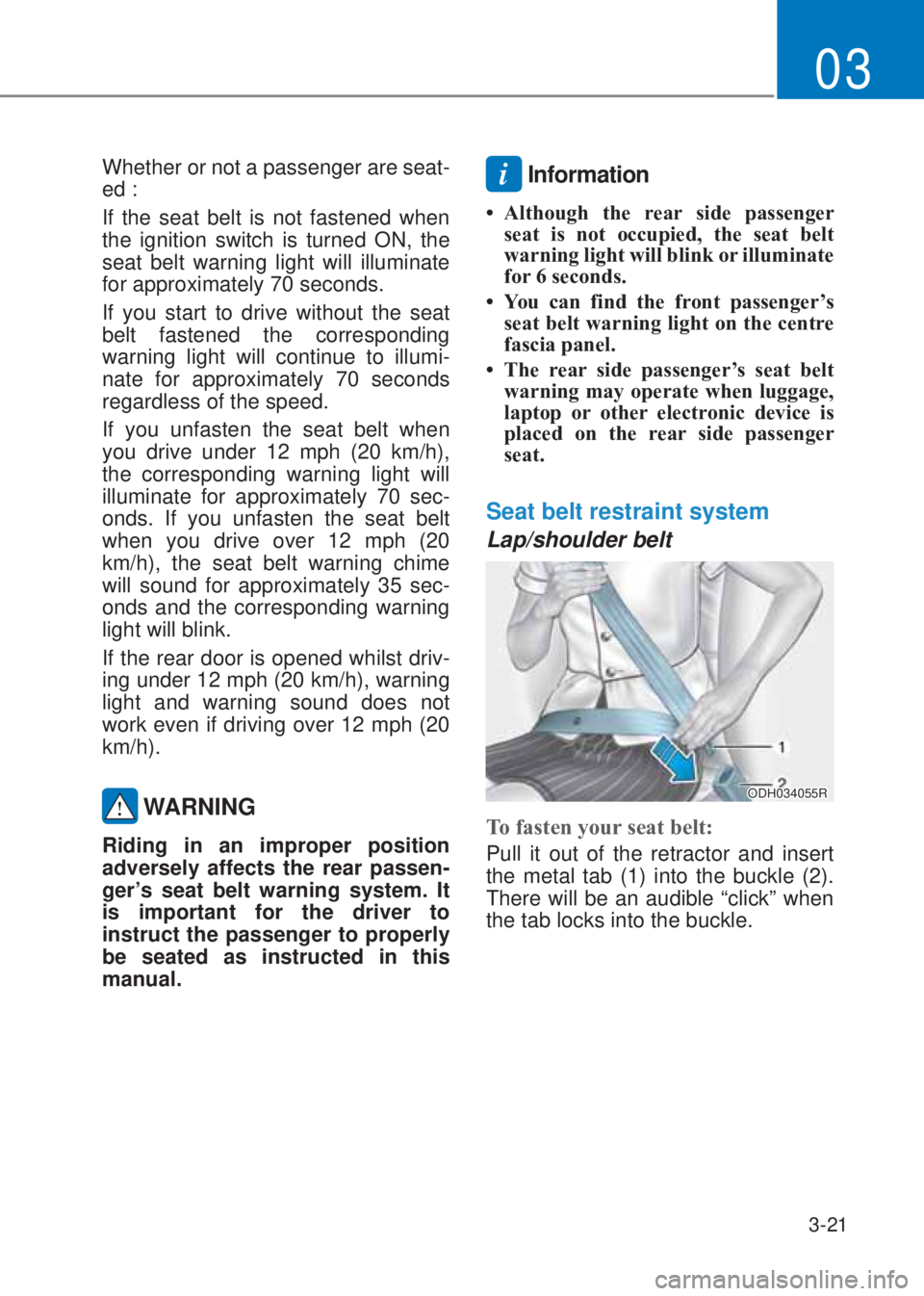 HYUNDAI I10 2021 Workshop Manual 3-21
03
Whether or not a passenger are seat-
ed : 
If the seat belt is not fastened when 
the ignition switch is turned ON, the 
seat belt warning light will illuminate 
for approximately 70 seconds.
