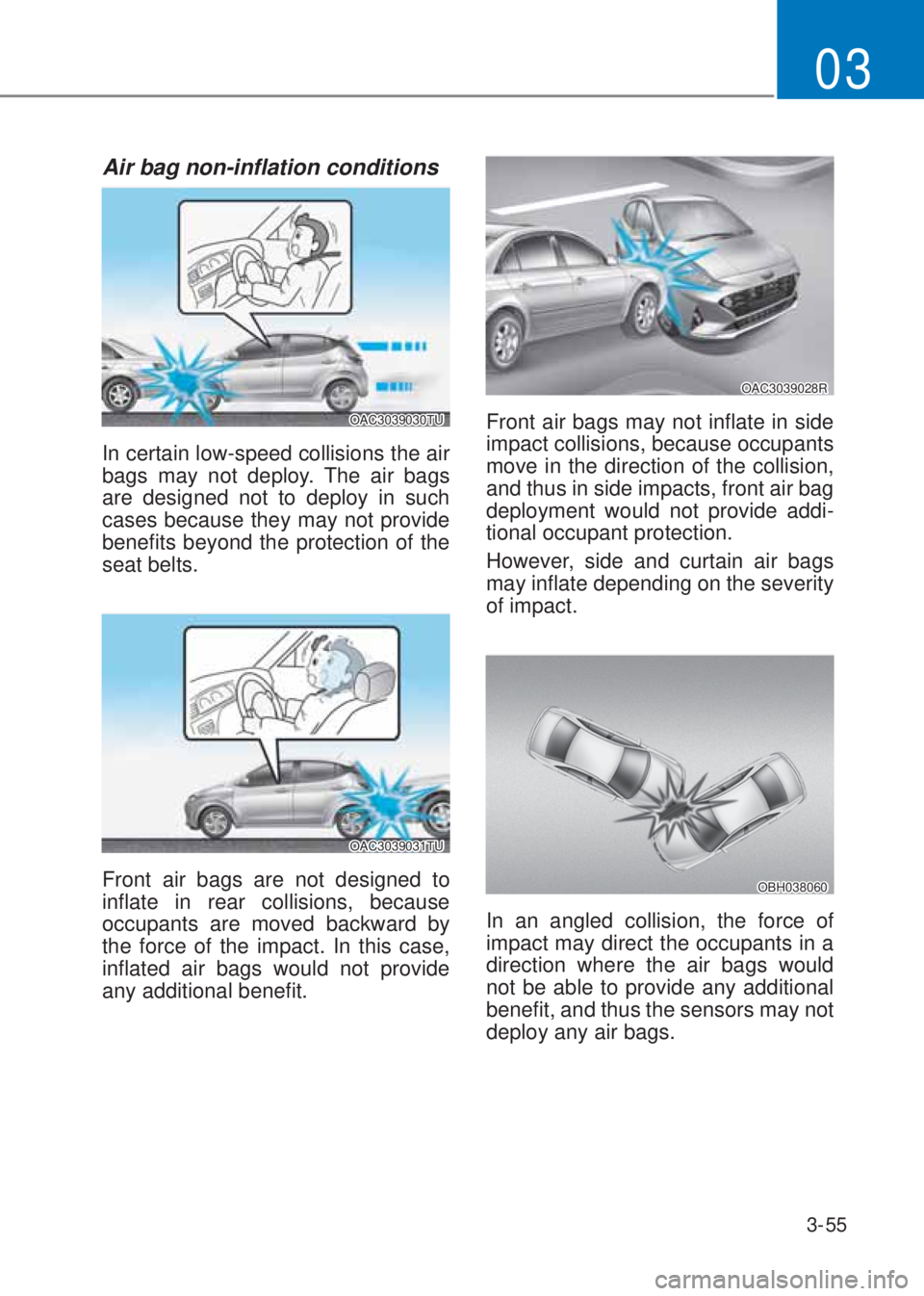 HYUNDAI I10 2021 User Guide 3-55
03
Air bag non-inflation conditions
OAC3039030TU
In certain low-speed collisions the air 
bags may not deploy. The air bags 
are designed not to deploy in such 
cases because they may not provide