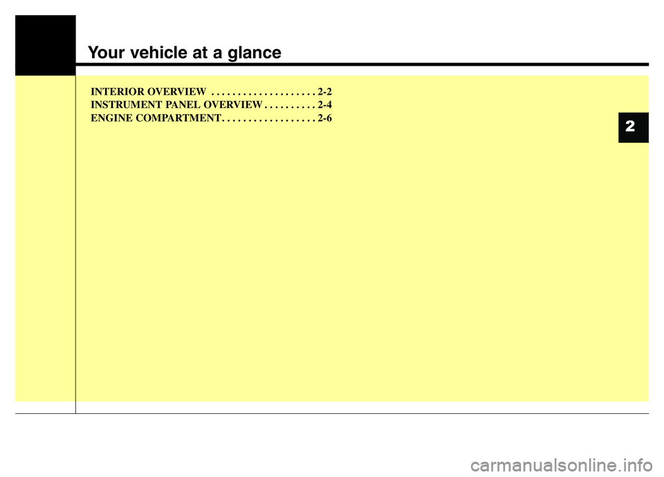 HYUNDAI I10 2013 User Guide Your vehicle at a glance
INTERIOR OVERVIEW . . . . . . . . . . . . . . . . . . . . 2-2
INSTRUMENT PANEL OVERVIEW . . . . . . . . . . 2-4
ENGINE COMPARTMENT . . . . . . . . . . . . . . . . . . 2-6
2 HYUNDAI I10 2013 User Guide Your vehicle at a glance
INTERIOR OVERVIEW . . . . . . . . . . . . . . . . . . . . 2-2
INSTRUMENT PANEL OVERVIEW . . . . . . . . . . 2-4
ENGINE COMPARTMENT . . . . . . . . . . . . . . . . . . 2-6
2
