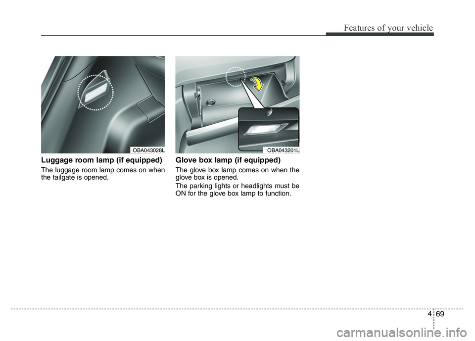 HYUNDAI I10 2013 Owners Manual 469
Features of your vehicle
Luggage room lamp (if equipped)
The luggage room lamp comes on when
the tailgate is opened.
Glove box lamp (if equipped)
The glove box lamp comes on when the
glove box is HYUNDAI I10 2013 Owners Manual 469
Features of your vehicle
Luggage room lamp (if equipped)
The luggage room lamp comes on when
the tailgate is opened.
Glove box lamp (if equipped)
The glove box lamp comes on when the
glove box is