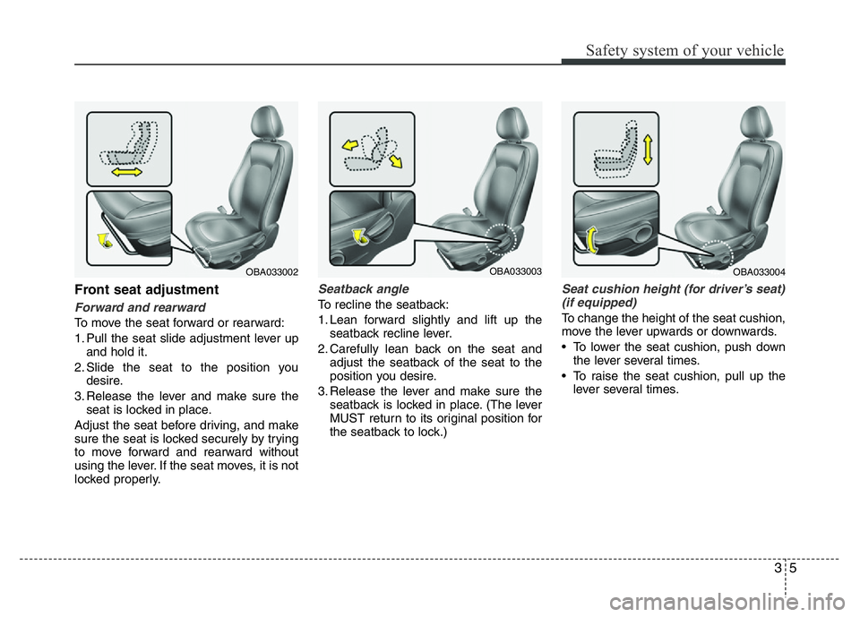 HYUNDAI I10 2013 Owners Manual 35
Safety system of your vehicle
Front seat adjustment
Forward and rearward
To move the seat forward or rearward:
1. Pull the seat slide adjustment lever up
and hold it.
2. Slide the seat to the posit HYUNDAI I10 2013 Owners Manual 35
Safety system of your vehicle
Front seat adjustment
Forward and rearward
To move the seat forward or rearward:
1. Pull the seat slide adjustment lever up
and hold it.
2. Slide the seat to the posit