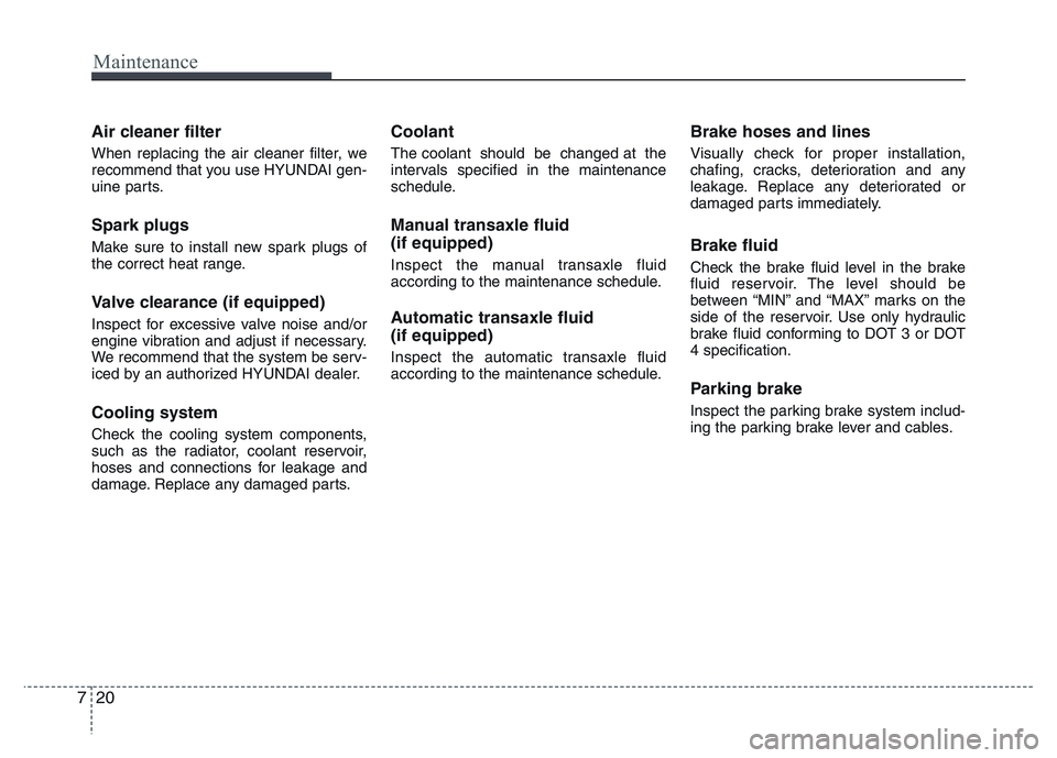 HYUNDAI I10 2013  Owners Manual Maintenance
20 7
Air cleaner filter
When replacing the air cleaner filter, we
recommend that you use HYUNDAI gen-
uine parts.
Spark plugs
Make sure to install new spark plugs of
the correct heat range